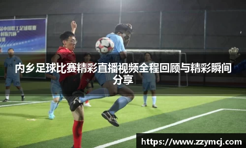 内乡足球比赛精彩直播视频全程回顾与精彩瞬间分享