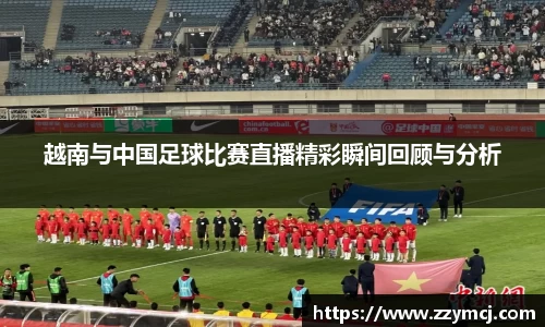 越南与中国足球比赛直播精彩瞬间回顾与分析