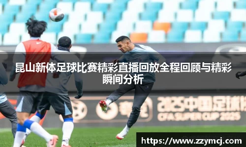 昆山新体足球比赛精彩直播回放全程回顾与精彩瞬间分析
