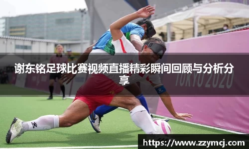 谢东铭足球比赛视频直播精彩瞬间回顾与分析分享
