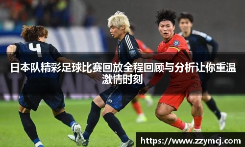 日本队精彩足球比赛回放全程回顾与分析让你重温激情时刻