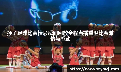 孙子足球比赛精彩瞬间回放全程直播重温比赛激情与感动