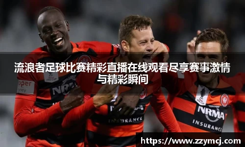流浪者足球比赛精彩直播在线观看尽享赛事激情与精彩瞬间