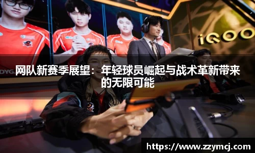 网队新赛季展望：年轻球员崛起与战术革新带来的无限可能