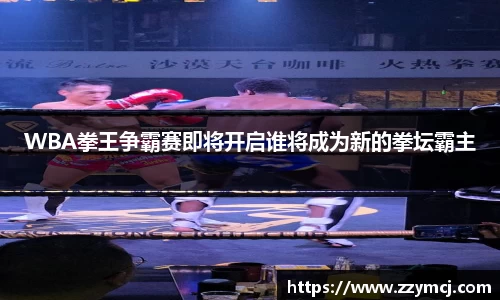 WBA拳王争霸赛即将开启谁将成为新的拳坛霸主