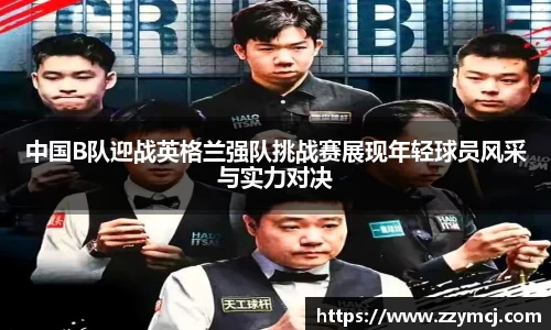 中国B队迎战英格兰强队挑战赛展现年轻球员风采与实力对决