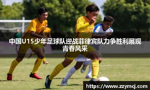 中国U15少年足球队迎战菲律宾队力争胜利展现青春风采