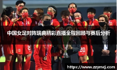 中国女足对阵瑞典精彩直播全程回顾与赛后分析