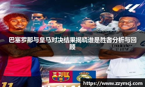 巴塞罗那与皇马对决结果揭晓谁是胜者分析与回顾