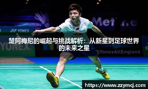 楚阿梅尼的崛起与挑战解析：从新星到足球世界的未来之星