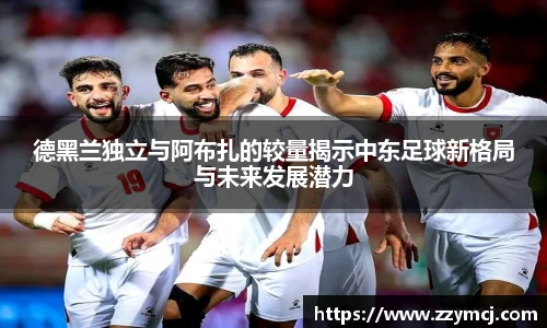 德黑兰独立与阿布扎的较量揭示中东足球新格局与未来发展潜力