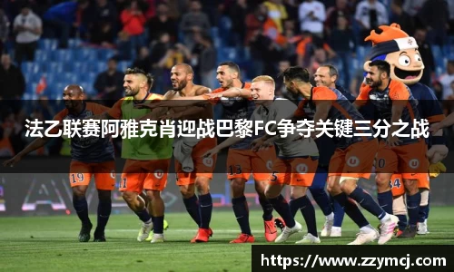 法乙联赛阿雅克肖迎战巴黎FC争夺关键三分之战