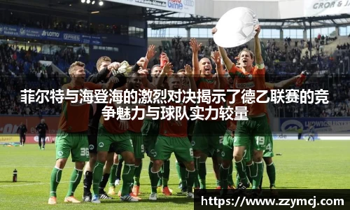 菲尔特与海登海的激烈对决揭示了德乙联赛的竞争魅力与球队实力较量